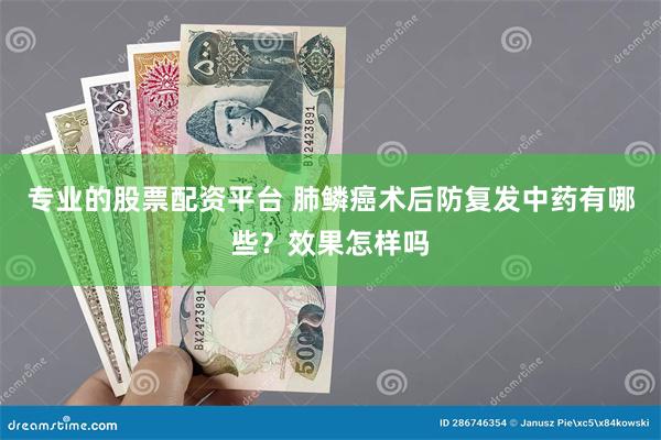 专业的股票配资平台 肺鳞癌术后防复发中药有哪些？效果怎样吗