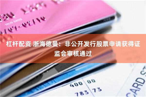 杠杆配资 浙海德曼：非公开发行股票申请获得证监会审核通过