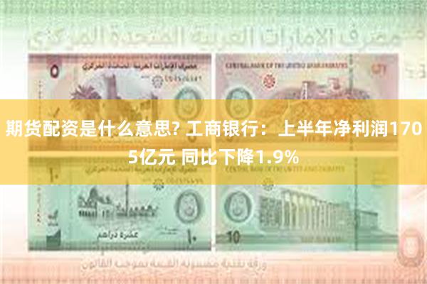 期货配资是什么意思? 工商银行：上半年净利润1705亿元 同比下降1.9%
