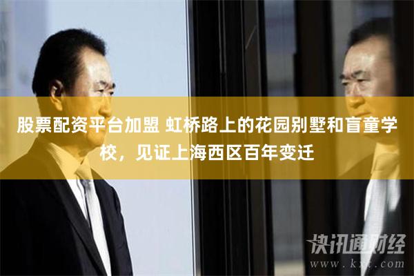 股票配资平台加盟 虹桥路上的花园别墅和盲童学校，见证上海西区百年变迁
