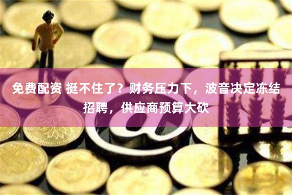 免费配资 挺不住了？财务压力下，波音决定冻结招聘，供应商预算大砍
