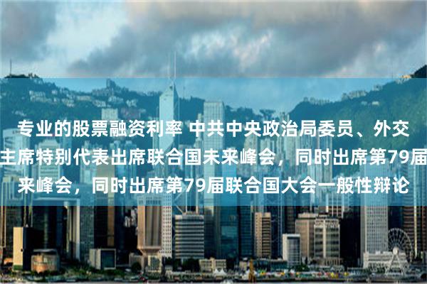专业的股票融资利率 中共中央政治局委员、外交部长王毅将作为习近平主席特别代表出席联合国未来峰会，同时出席第79届联合国大会一般性辩论