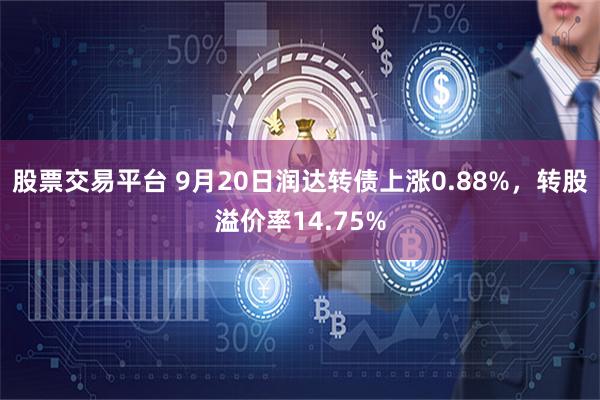 股票交易平台 9月20日润达转债上涨0.88%，转股溢价率14.75%