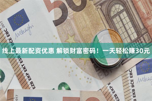 线上最新配资优惠 解锁财富密码！一天轻松赚30元