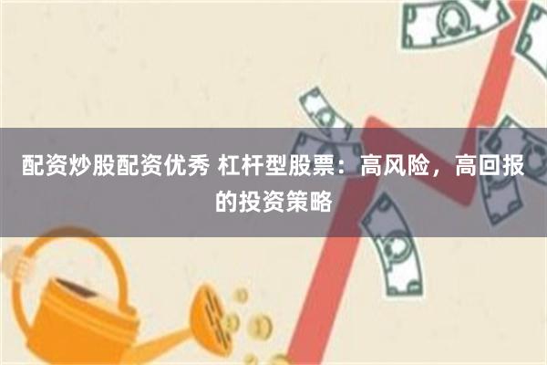 配资炒股配资优秀 杠杆型股票：高风险，高回报的投资策略