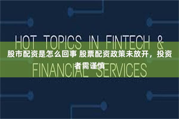股市配资是怎么回事 股票配资政策未放开，投资者需谨慎