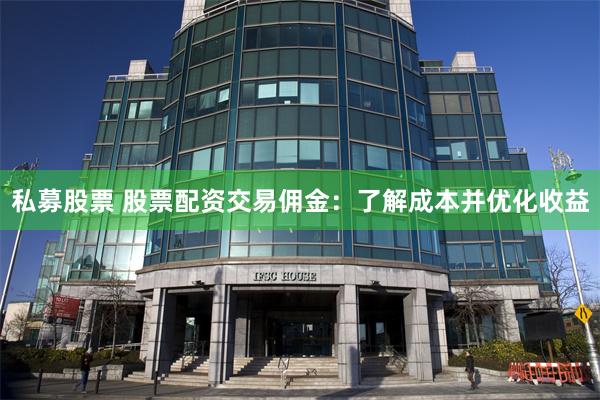 私募股票 股票配资交易佣金：了解成本并优化收益