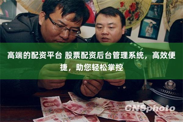 高端的配资平台 股票配资后台管理系统，高效便捷，助您轻松掌控