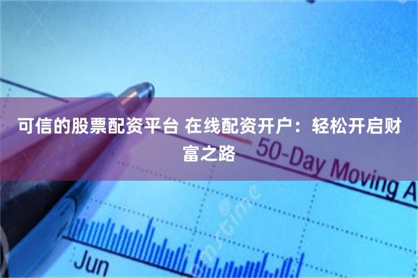 可信的股票配资平台 在线配资开户：轻松开启财富之路