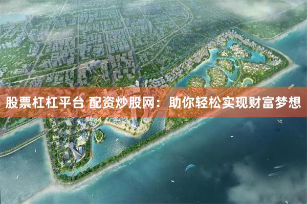 股票杠杠平台 配资炒股网：助你轻松实现财富梦想