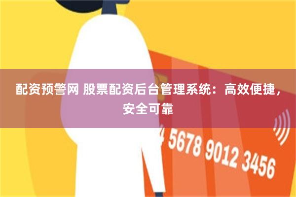 配资预警网 股票配资后台管理系统：高效便捷，安全可靠