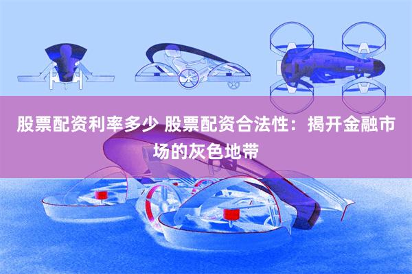 股票配资利率多少 股票配资合法性：揭开金融市场的灰色地带