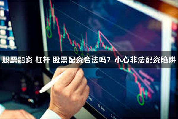 股票融资 杠杆 股票配资合法吗？小心非法配资陷阱
