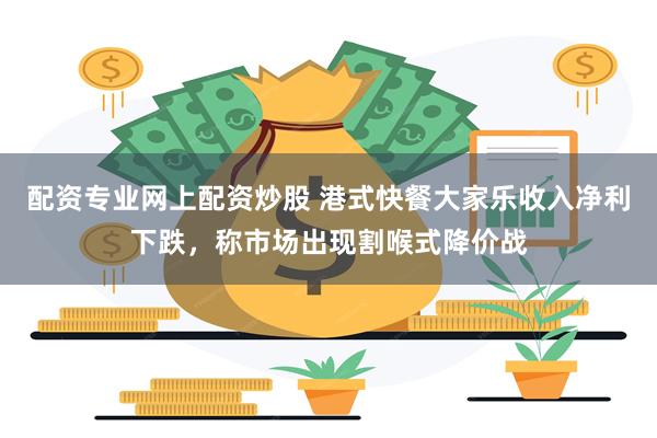配资专业网上配资炒股 港式快餐大家乐收入净利下跌，称市场出现割喉式降价战