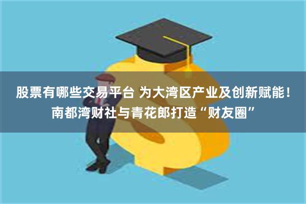 股票有哪些交易平台 为大湾区产业及创新赋能！南都湾财社与青花郎打造“财友圈”