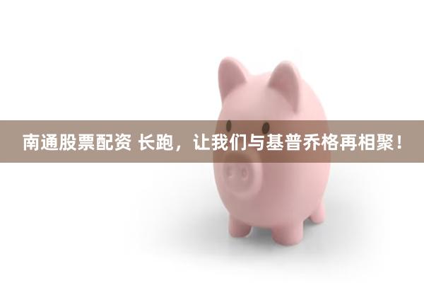 南通股票配资 长跑，让我们与基普乔格再相聚！