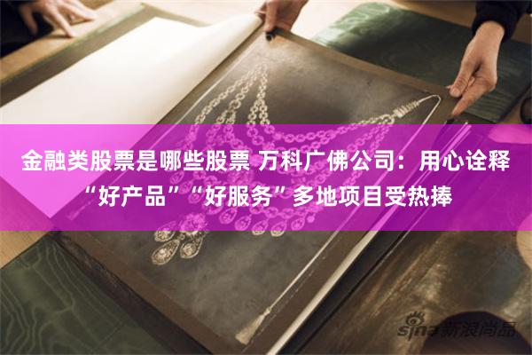 金融类股票是哪些股票 万科广佛公司：用心诠释“好产品”“好服务”多地项目受热捧
