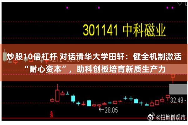 炒股10倍杠杆 对话清华大学田轩：健全机制激活“耐心资本”，助科创板培育新质生产力