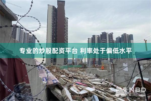 专业的炒股配资平台 利率处于偏低水平