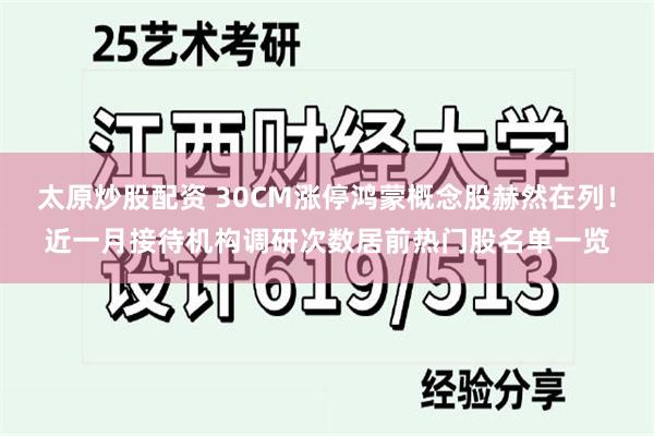 太原炒股配资 30CM涨停鸿蒙概念股赫然在列！近一月接待机构调研次数居前热门股名单一览