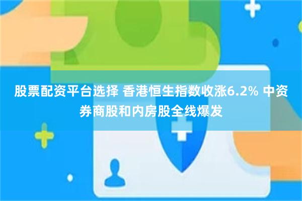 股票配资平台选择 香港恒生指数收涨6.2% 中资券商股和内房股全线爆发