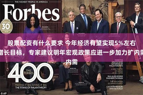 股票配资有什么要求 今年经济有望实现5%左右增长目标，专家建议明年宏观政策应进一步加力扩内需
