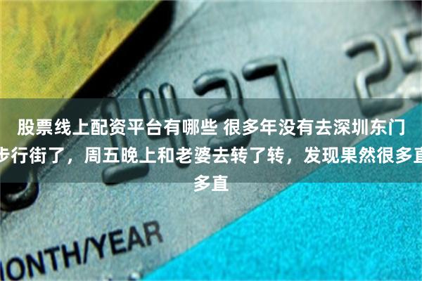 股票线上配资平台有哪些 很多年没有去深圳东门步行街了，周五晚上和老婆去转了转，发现果然很多直