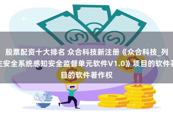 股票配资十大排名 众合科技新注册《众合科技_列车自主安全系统感知安全监督单元软件V1.0》项目的软件著作权