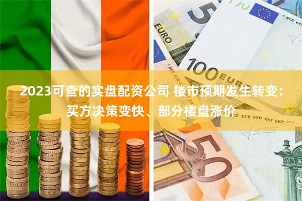 2023可查的实盘配资公司 楼市预期发生转变：买方决策变快、部分楼盘涨价