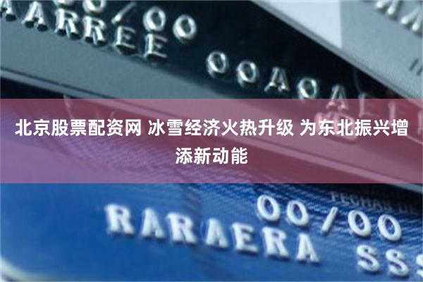 北京股票配资网 冰雪经济火热升级 为东北振兴增添新动能