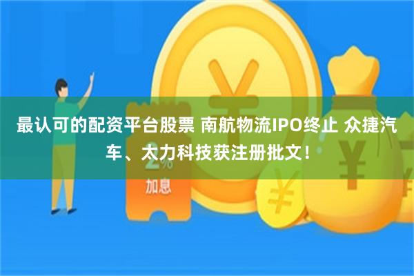 最认可的配资平台股票 南航物流IPO终止 众捷汽车、太力科技获注册批文！