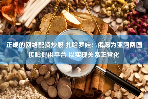 正规的网络配资炒股 扎哈罗娃：俄愿为亚阿两国接触提供平台 以实现关系正常化