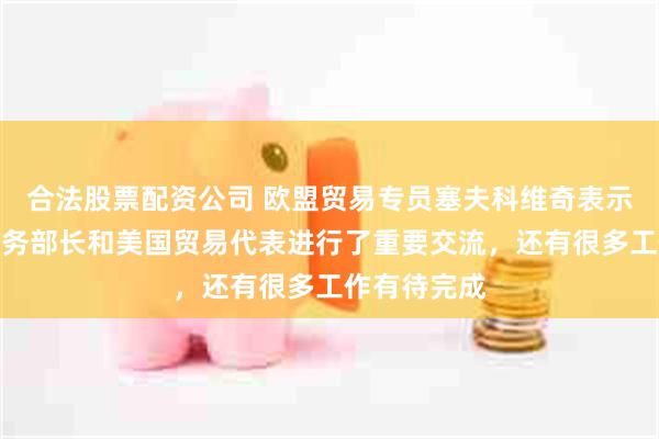 合法股票配资公司 欧盟贸易专员塞夫科维奇表示，与美国商务部长和美国贸易代表进行了重要交流，还有很多工作有待完成