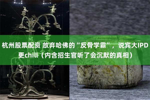 杭州股票配资 放弃哈佛的“反骨学霸”，说宾大IPD更chill（内含招生官听了会沉默的真相）