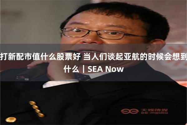 打新配市值什么股票好 当人们谈起亚航的时候会想到什么｜SEA Now