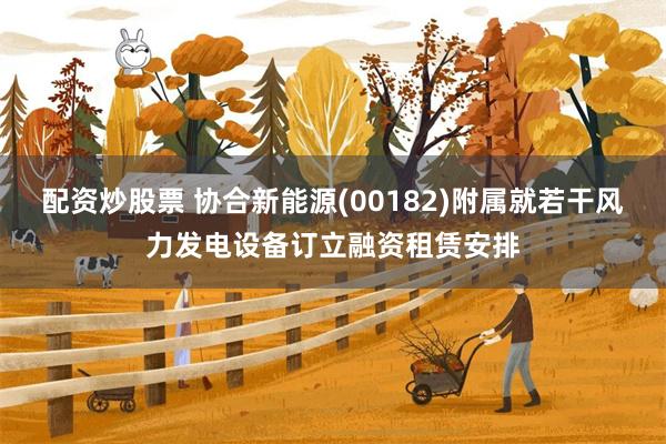 配资炒股票 协合新能源(00182)附属就若干风力发电设备订立融资租赁安排