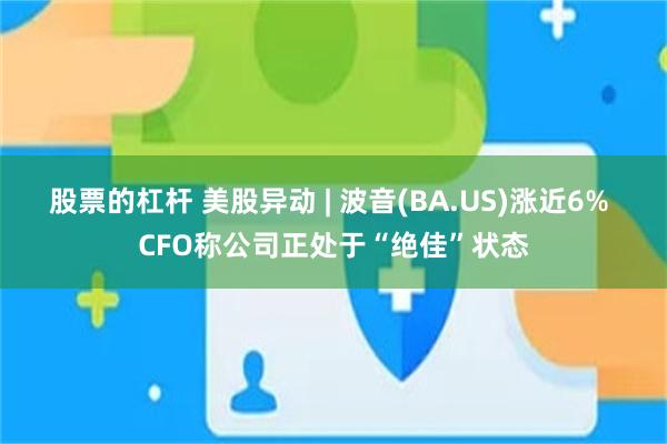 股票的杠杆 美股异动 | 波音(BA.US)涨近6% CFO称公司正处于“绝佳”状态