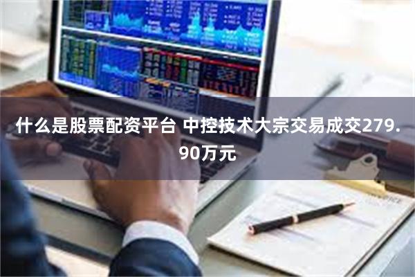 什么是股票配资平台 中控技术大宗交易成交279.90万元