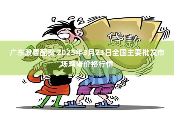 广东股票配资 2025年3月23日全国主要批发市场鸡蛋价格行情