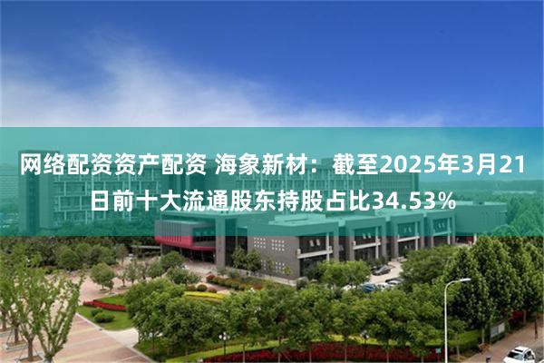 网络配资资产配资 海象新材：截至2025年3月21日前十大流通股东持股占比34.53%