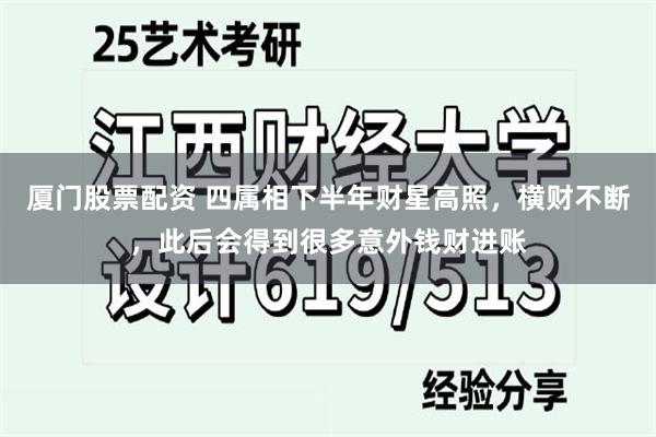 厦门股票配资 四属相下半年财星高照，横财不断，此后会得到很多意外钱财进账