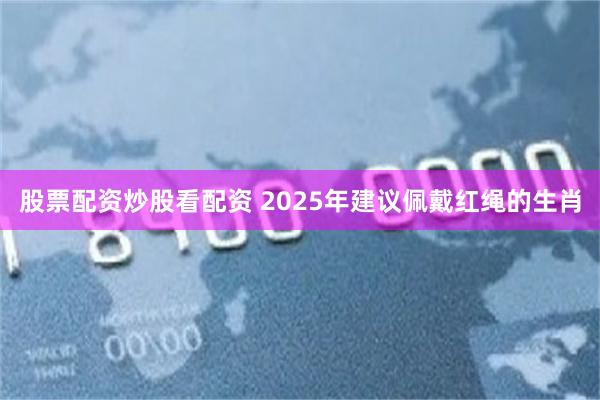 股票配资炒股看配资 2025年建议佩戴红绳的生肖