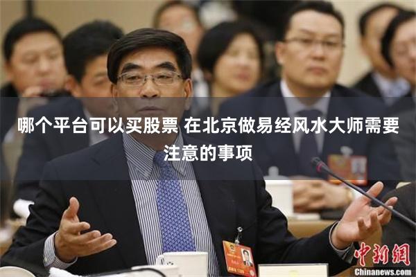 哪个平台可以买股票 在北京做易经风水大师需要注意的事项