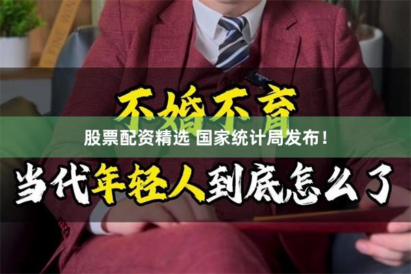股票配资精选 国家统计局发布！