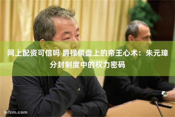 网上配资可信吗 爵禄棋盘上的帝王心术：朱元璋分封制度中的权力密码