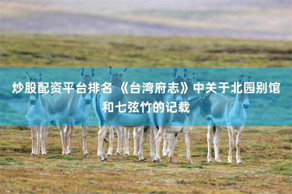 炒股配资平台排名 《台湾府志》中关于北园别馆和七弦竹的记载
