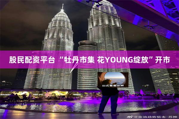 股民配资平台 “牡丹市集 花YOUNG绽放”开市