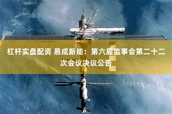 杠杆实盘配资 易成新能：第六届监事会第二十二次会议决议公告