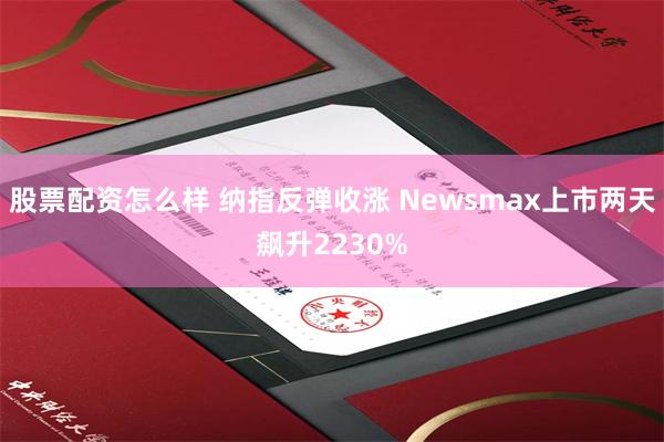 股票配资怎么样 纳指反弹收涨 Newsmax上市两天飙升2230%