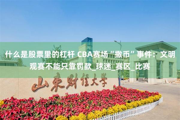 什么是股票里的杠杆 CBA赛场“撒币”事件：文明观赛不能只靠罚款_球迷_赛区_比赛